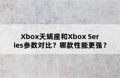Xbox天蝎座和Xbox Series参数对比？哪款性能更强？